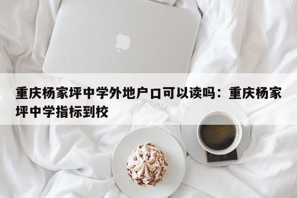 重庆杨家坪中学外地户口可以读吗：重庆杨家坪中学指标到校