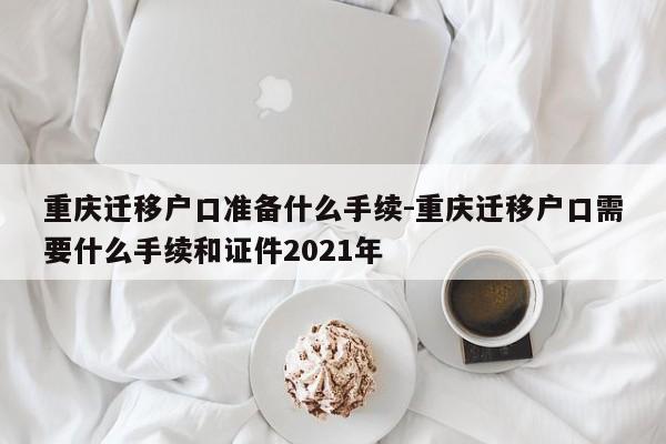 重庆迁移户口准备什么手续-重庆迁移户口需要什么手续和证件2021年