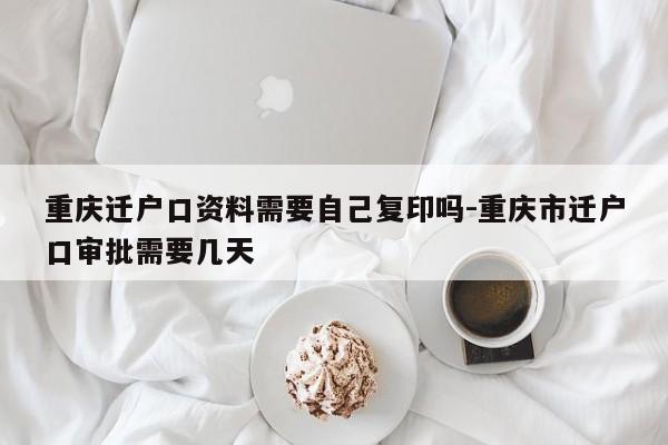 重庆迁户口资料需要自己复印吗-重庆市迁户口审批需要几天