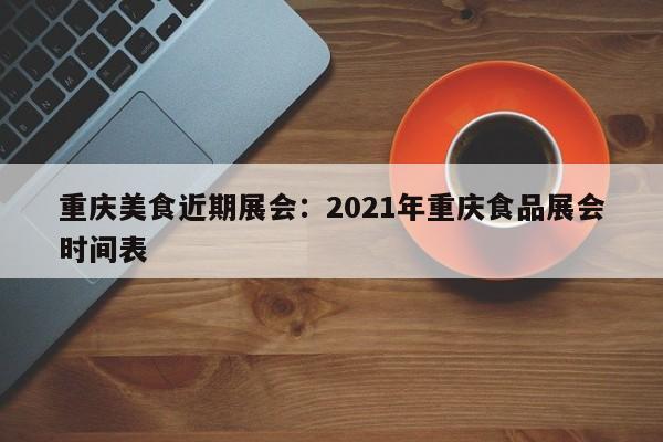 重庆美食近期展会：2021年重庆食品展会时间表