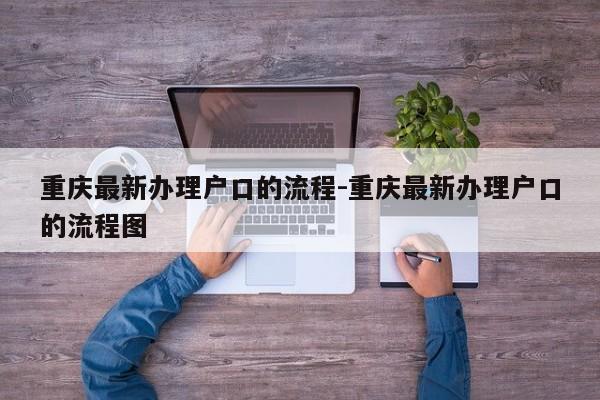重庆最新办理户口的流程-重庆最新办理户口的流程图