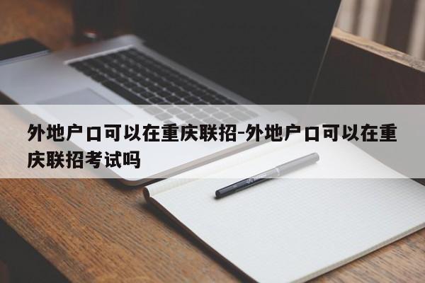 外地户口可以在重庆联招-外地户口可以在重庆联招考试吗
