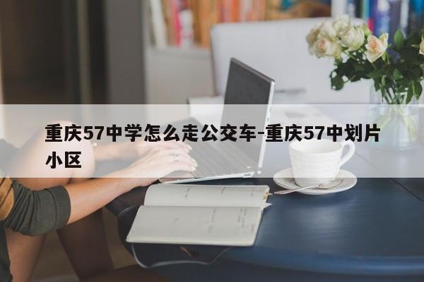 重庆57中学怎么走公交车-重庆57中划片小区