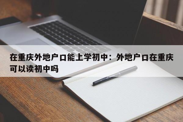 在重庆外地户口能上学初中：外地户口在重庆可以读初中吗
